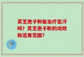 灵芝孢子粉能治疗出汗吗？灵芝孢子粉的功效和适用范围？