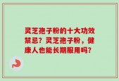 灵芝孢子粉的十大功效禁忌？灵芝孢子粉，健康人也能长期服用吗？