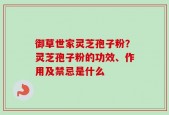 御草世家灵芝孢子粉？灵芝孢子粉的功效、作用及禁忌是什么