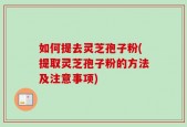如何提去灵芝孢子粉(提取灵芝孢子粉的方法及注意事项)