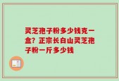 灵芝孢子粉多少钱克一盒？正宗长白山灵芝孢子粉一斤多少钱