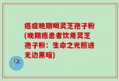 癌症晚期喝灵芝孢子粉(晚期癌患者饮用灵芝孢子粉：生命之光照进无边黑暗)