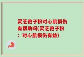 灵芝孢子粉对心肌损伤有帮助吗(灵芝孢子粉：对心肌损伤有益)