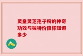 灵皇灵芝孢子粉的神奇功效与独特价值你知道多少
