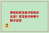 哪家的灵芝孢子粉性价比高？灵芝孢子粉哪个牌子正宗