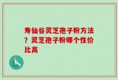 寿仙谷灵芝孢子粉方法？灵芝孢子粉哪个性价比高