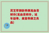 灵芝萃御龄养颜龙血膏娇伶(龙血膏娇伶，延年益寿、美容养颜之良品)