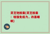 灵芝饱胶囊(灵芝胶囊：增强免疫力，改善睡眠)
