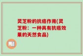 灵芝粉的抗癌作用(灵芝粉：一种具有抗癌效果的天然食品)