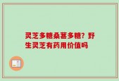 灵芝多糖桑葚多糖？野生灵芝有药用价值吗