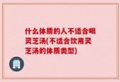 什么体质的人不适合喝灵芝汤(不适合饮用灵芝汤的体质类型)