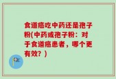 食道癌吃中药还是孢子粉(中药或孢子粉：对于食道癌患者，哪个更有效？)