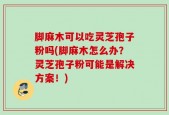 脚麻木可以吃灵芝孢子粉吗(脚麻木怎么办？灵芝孢子粉可能是解决方案！)