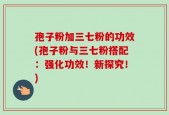 孢子粉加三七粉的功效(孢子粉与三七粉搭配：强化功效！新探究！)