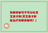 失眠抑郁可不可以吃灵芝孢子粉(灵芝孢子粉能治疗失眠抑郁吗？)