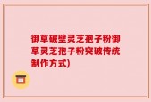 御草破壁灵芝孢子粉御草灵芝孢子粉突破传统制作方式)