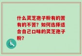 什么灵芝孢子粉有的苦有的不苦？如何选择适合自己口味的灵芝孢子粉？