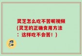 灵芝怎么吃不苦呢视频(灵芝的正确食用方法：这样吃不会苦！)