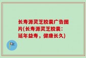 长寿源灵芝胶囊广告图片(长寿源灵芝胶囊：延年益寿，健康长久)