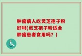 肿瘤病人吃灵芝孢子粉好吗(灵芝孢子粉适合肿瘤患者食用吗？)