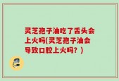 灵芝孢子油吃了舌头会上火吗(灵芝孢子油会导致口腔上火吗？)