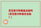 灵芝孢子粉里面含肽吗(灵芝孢子粉是否含肽？)
