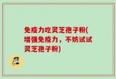 免疫力吃灵芝孢子粉(增强免疫力，不妨试试灵芝孢子粉)