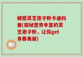 破壁灵芝孢子粉卡通科普(探秘营养丰富的灵芝孢子粉，让你get青春美丽)