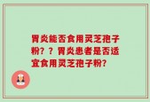 胃炎能否食用灵芝孢子粉？？胃炎患者是否适宜食用灵芝孢子粉？