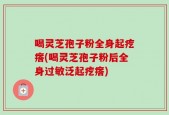 喝灵芝孢子粉全身起疙瘩(喝灵芝孢子粉后全身过敏泛起疙瘩)