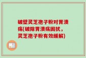 破壁灵芝孢子粉对胃溃疡(破除胃溃疡困扰，灵芝孢子粉有效缓解)