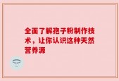全面了解孢子粉制作技术，让你认识这种天然营养源
