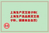 上海生产灵芝孢子粉(上海生产高品质灵芝孢子粉，健康来自自然)