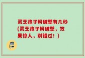 灵芝孢子粉破壁有几秒(灵芝孢子粉破壁，效果惊人，别错过！)