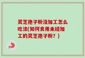 灵芝孢子粉没加工怎么吃法(如何食用未经加工的灵芝孢子粉？)