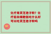 化疗用灵芝孢子粉？化疗后白细胞低吃什么好可以吃灵芝孢子粉吗