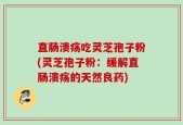 直肠溃疡吃灵芝孢子粉(灵芝孢子粉：缓解直肠溃疡的天然良药)