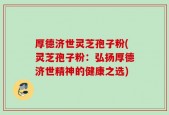 厚德济世灵芝孢子粉(灵芝孢子粉：弘扬厚德济世精神的健康之选)