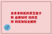 亲多多购买的灵芝孢子粉 品质如何 功效怎样 购买体验全解析