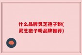 什么品牌灵芝孢子粉(灵芝孢子粉品牌推荐)