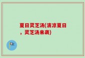 夏日灵芝汤(清凉夏日，灵芝汤来袭)