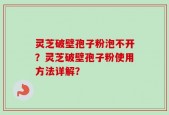 灵芝破壁孢子粉泡不开？灵芝破壁孢子粉使用方法详解？
