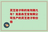 灵芝孢子粉的有效期几年？龙泉森芝宝有限公司生产的灵芝孢子粉价格