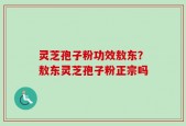 灵芝孢子粉功效敖东？敖东灵芝孢子粉正宗吗