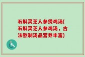 石斛灵芝人参煲鸡汤(石斛灵芝人参鸡汤，古法熬制汤品营养丰富)