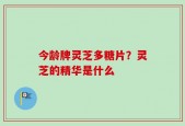 今龄牌灵芝多糖片？灵芝的精华是什么