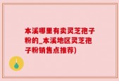 本溪哪里有卖灵芝孢子粉的_本溪地区灵芝孢子粉销售点推荐)