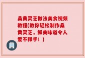 桑黄灵芝做法美食视频教程(教你轻松制作桑黄灵芝，鲜美味道令人爱不释手！)