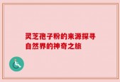 灵芝孢子粉的来源探寻自然界的神奇之旅
