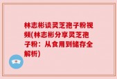 林志彬谈灵芝孢子粉视频(林志彬分享灵芝孢子粉：从食用到储存全解析)
